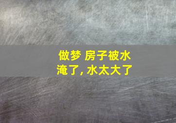 做梦 房子被水淹了, 水太大了